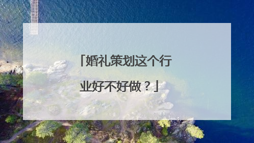 婚礼策划这个行业好不好做？