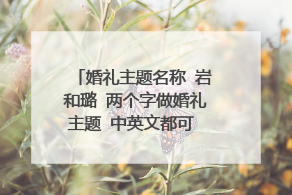 婚礼主题名称 岩和璐 两个字做婚礼主题 中英文都可 喜欢有个性点的 希望大家帮忙想想