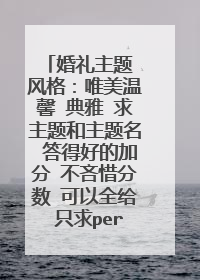 婚礼主题 风格:唯美温馨 典雅 求主题和主题名 答得好的加分 不吝惜分数 可以全给 只求perfect~