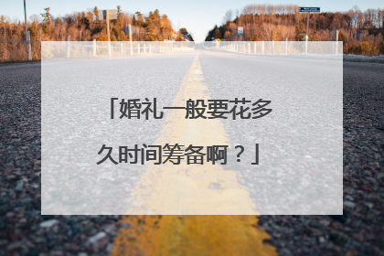 婚礼一般要花多久时间筹备啊？