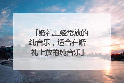 婚礼上经常放的纯音乐，适合在婚礼上放的纯音乐