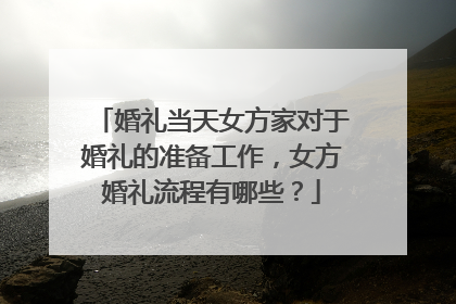 婚礼当天女方家对于婚礼的准备工作，女方婚礼流程有哪些？