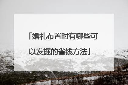 婚礼布置时有哪些可以发掘的省钱方法