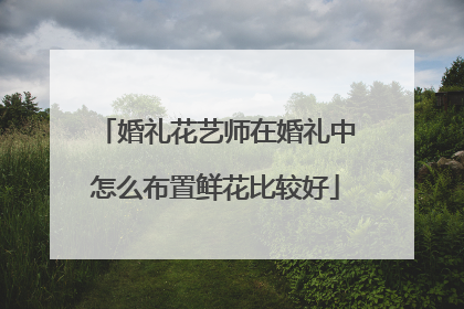 婚礼花艺师在婚礼中怎么布置鲜花比较好