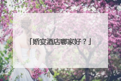 婚宴酒店哪家好？