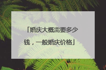 婚庆大概需要多少钱，一般婚庆价格