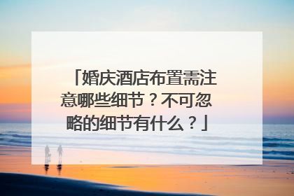 婚庆酒店布置需注意哪些细节？不可忽略的细节有什么？