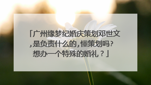 广州缘梦纪婚庆策划邓世文,是负责什么的,懂策划吗?想办一个特殊的婚礼?