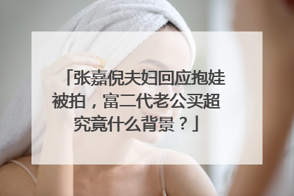 张嘉倪夫妇回应抱娃被拍,富二代老公买超究竟什么背景?