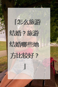 怎么旅游结婚？旅游结婚哪些地方比较好？