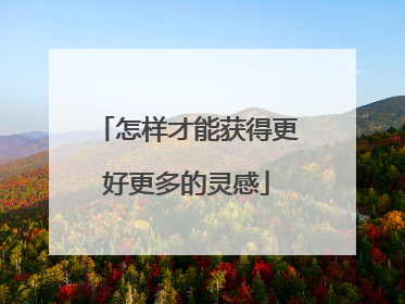 怎样才能获得更好更多的灵感