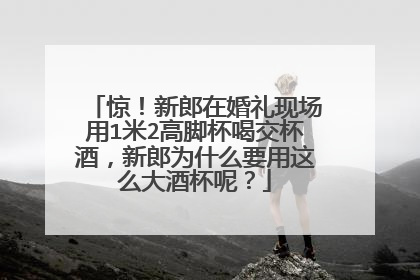 惊！新郎在婚礼现场用1米2高脚杯喝交杯酒，新郎为什么要用这么大酒杯呢？