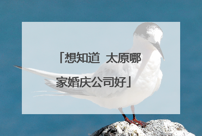 想知道 太原哪家婚庆公司好