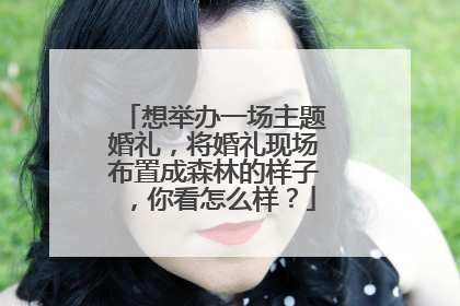 想举办一场主题婚礼,将婚礼现场布置成森林的样子,你看怎么样?