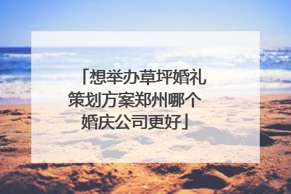 想举办草坪婚礼策划方案郑州哪个婚庆公司更好