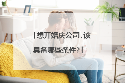 想开婚庆公司.该具备哪些条件?