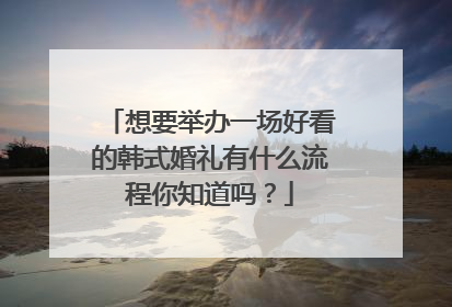 想要举办一场好看的韩式婚礼有什么流程你知道吗?