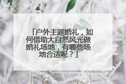 户外主题婚礼,如何借助大自然风光做婚礼场地,有哪些场地合适呢?