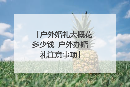 户外婚礼大概花多少钱 户外办婚礼注意事项