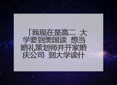 我现在是高二 大学要到美国读 想当婚礼策划师并开家婚庆公司 到大学读什么专业比较好 平时做些什么课
