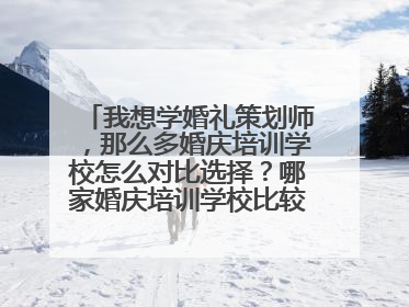 我想学婚礼策划师，那么多婚庆培训学校怎么对比选择？哪家婚庆培训学校比较专业呢？