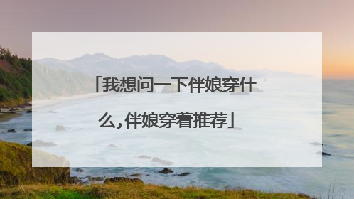 我想问一下伴娘穿什么,伴娘穿着推荐