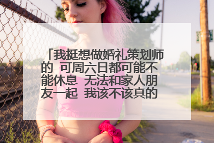 我挺想做婚礼策划师的 可周六日都可能不能休息 无法和家人朋友一起 我该不该真的接受这份工作呢
