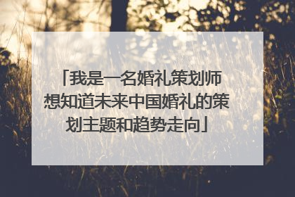 我是一名婚礼策划师 想知道未来中国婚礼的策划主题和趋势走向