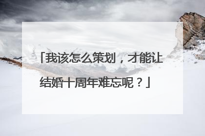 我该怎么策划，才能让结婚十周年难忘呢？