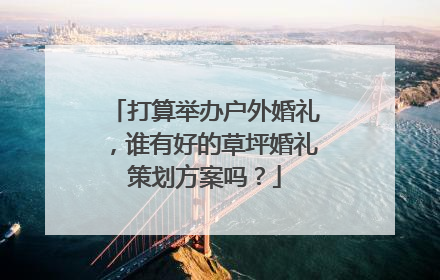 打算举办户外婚礼，谁有好的草坪婚礼策划方案吗？