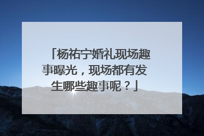杨祐宁婚礼现场趣事曝光，现场都有发生哪些趣事呢？