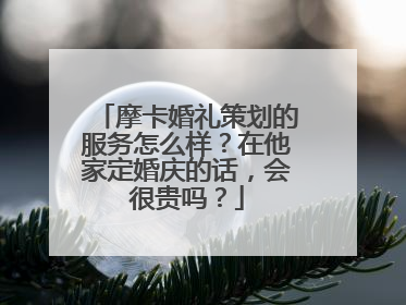 摩卡婚礼策划的服务怎么样？在他家定婚庆的话，会很贵吗？