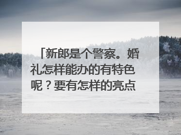 新郎是个警察。婚礼怎样能办的有特色呢？要有怎样的亮点呢。要浪漫大气一点的，请各位策划师帮忙想想