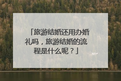 旅游结婚还用办婚礼吗，旅游结婚的流程是什么呢？