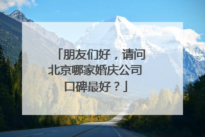 朋友们好,请问北京哪家婚庆公司口碑最好?