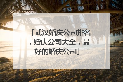 武汉婚庆公司排名，婚庆公司大全，最好的婚庆公司