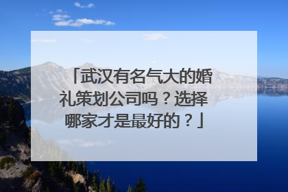 武汉有名气大的婚礼策划公司吗?选择哪家才是最好的?