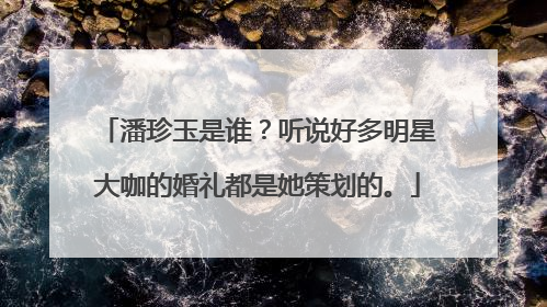 潘珍玉是谁？听说好多明星大咖的婚礼都是她策划的。