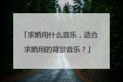 求婚用什么音乐，适合求婚用的背景音乐？
