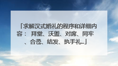 求解汉式婚礼的程序和详细内容： 拜堂、沃盥、对席、同牢、合卺、结发、执手礼…