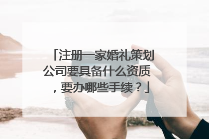 注册一家婚礼策划公司要具备什么资质，要办哪些手续？