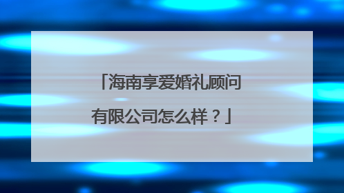 海南享爱婚礼顾问有限公司怎么样?