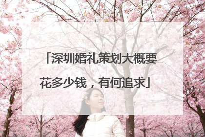 深圳婚礼策划大概要花多少钱,有何追求