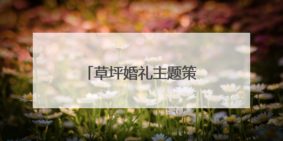 草坪婚礼主题策划方案 浪漫草坪婚礼该如何布