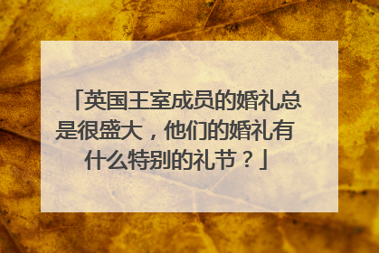 英国王室成员的婚礼总是很盛大,他们的婚礼有什么特别的礼节?