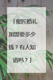 蜜匠婚礼加盟要多少钱？有人知道吗？