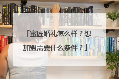 蜜匠婚礼怎么样？想加盟需要什么条件？