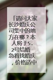 请问大家长沙婚庆公司集中的地方在哪?本人将于5.2号结婚 急着找婚庆,价格适中的婚庆公司推荐下?