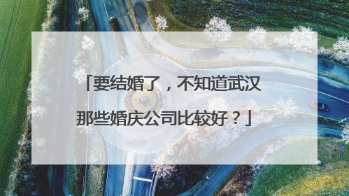 要结婚了，不知道武汉那些婚庆公司比较好？