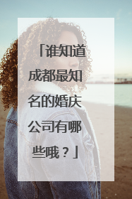 谁知道成都最知名的婚庆公司有哪些哦？